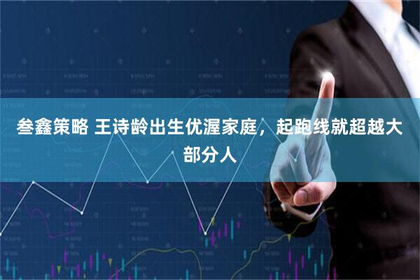 叁鑫策略 王诗龄出生优渥家庭，起跑线就超越大部分人