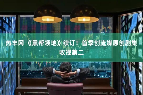 热丰网 《黑帮领地》续订！首季创流媒原创剧集收视第二