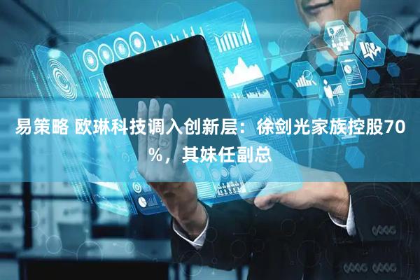 易策略 欧琳科技调入创新层：徐剑光家族控股70%，其妹任副总
