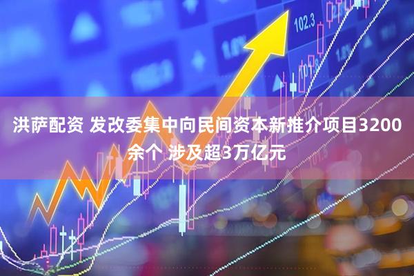 洪萨配资 发改委集中向民间资本新推介项目3200余个 涉及超3万亿元