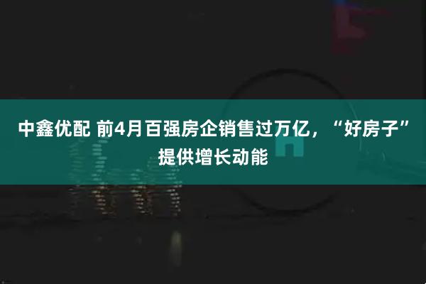 中鑫优配 前4月百强房企销售过万亿，“好房子”提供增长动能