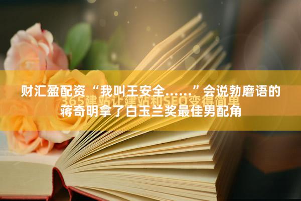 财汇盈配资 “我叫王安全......”会说勃磨语的蒋奇明拿了白玉兰奖最佳男配角