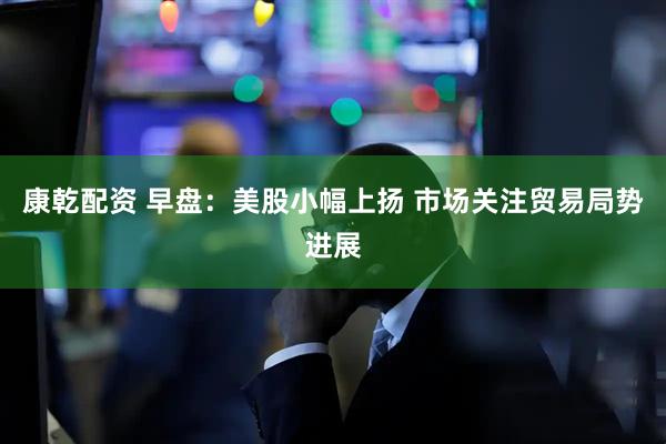 康乾配资 早盘：美股小幅上扬 市场关注贸易局势进展