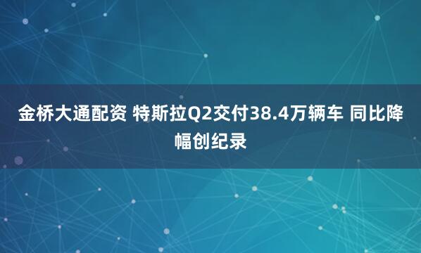 金桥大通配资 特斯拉Q2交付38.4万辆车 同比降幅创纪录