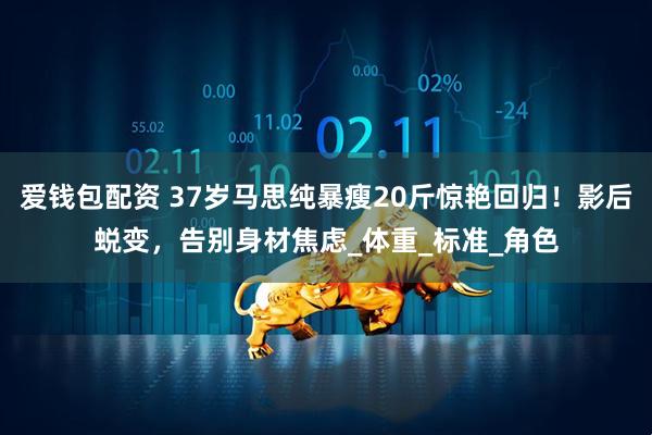 爱钱包配资 37岁马思纯暴瘦20斤惊艳回归！影后蜕变，告别身材焦虑_体重_标准_角色