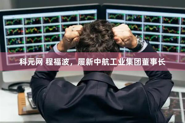 科元网 程福波，履新中航工业集团董事长