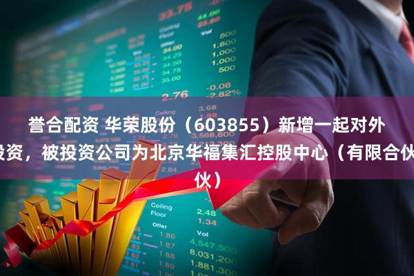 誉合配资 华荣股份（603855）新增一起对外投资，被投资公司为北京华福集汇控股中心（有限合伙）