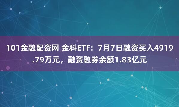 101金融配资网 金科ETF：7月7日融资买入4919.79万元，融资融券余额1.83亿元