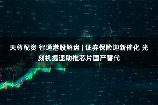天尊配资 智通港股解盘 | 证券保险迎新催化 光刻机提速助推芯片国产替代
