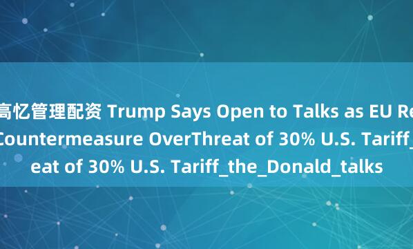 高忆管理配资 Trump Says Open to Talks as EU Readies €72 Billion Countermeasure OverThreat of 30% U.S. Tariff_the_Donald_talks