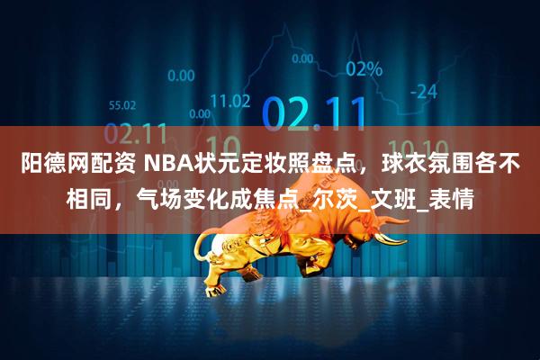 阳德网配资 NBA状元定妆照盘点，球衣氛围各不相同，气场变化成焦点_尔茨_文班_表情