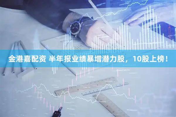 金港嘉配资 半年报业绩暴增潜力股，10股上榜！