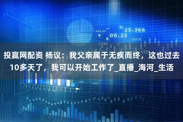 投赢网配资 杨议：我父亲属于无疾而终，这也过去10多天了，我可以开始工作了_直播_海河_生活