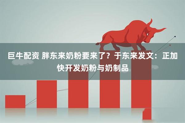 巨牛配资 胖东来奶粉要来了？于东来发文：正加快开发奶粉与奶制品