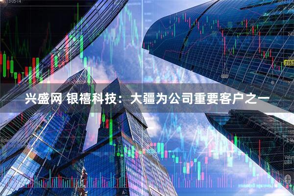 兴盛网 银禧科技：大疆为公司重要客户之一