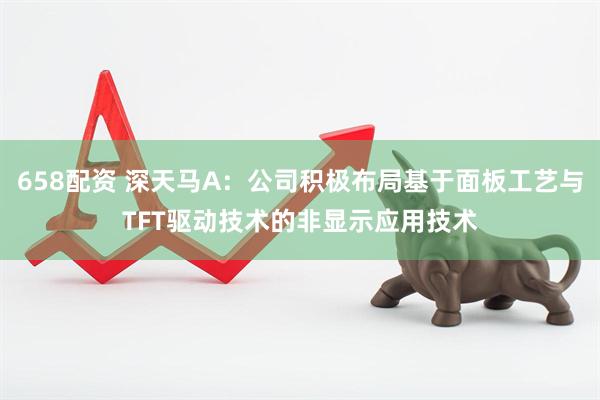 658配资 深天马A：公司积极布局基于面板工艺与TFT驱动技术的非显示应用技术