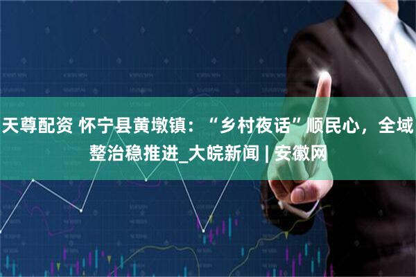 天尊配资 怀宁县黄墩镇：“乡村夜话”顺民心，全域整治稳推进_大皖新闻 | 安徽网