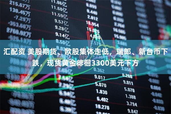 汇配资 美股期货、欧股集体走低，瑞郎、新台币下跌，现货黄金徘徊3300美元下方