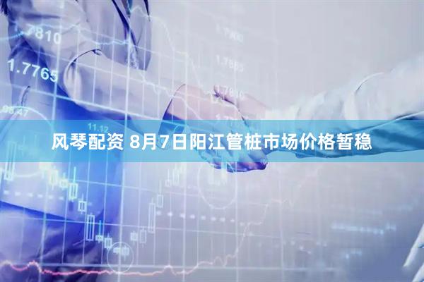 风琴配资 8月7日阳江管桩市场价格暂稳