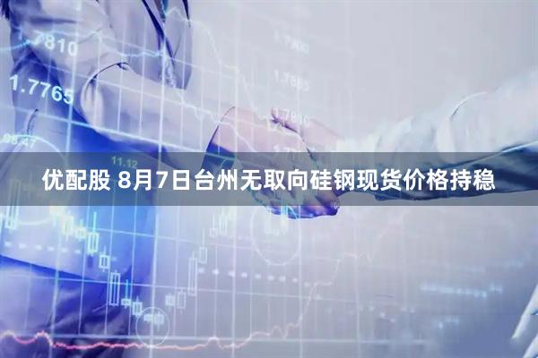 优配股 8月7日台州无取向硅钢现货价格持稳