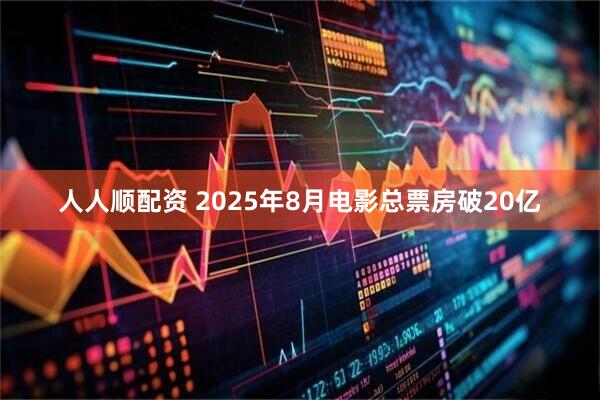 人人顺配资 2025年8月电影总票房破20亿