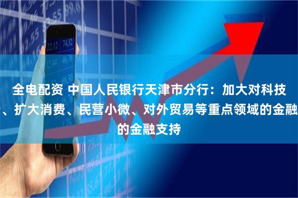 全电配资 中国人民银行天津市分行：加大对科技创新、扩大消费、民营小微、对外贸易等重点领域的金融支持