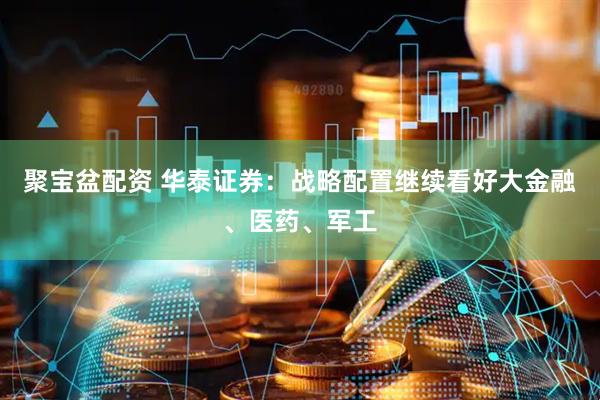 聚宝盆配资 华泰证券：战略配置继续看好大金融、医药、军工