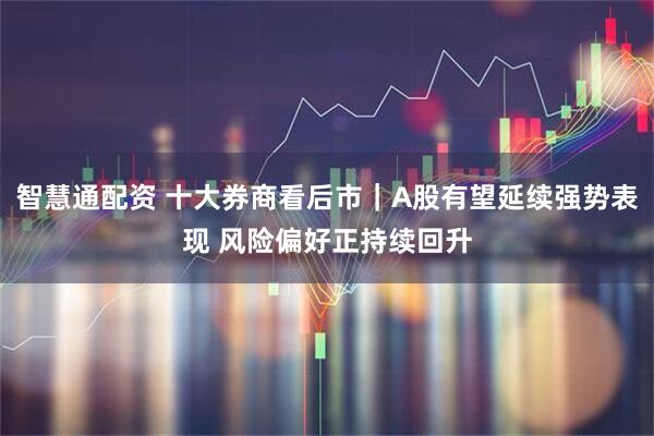 智慧通配资 十大券商看后市｜A股有望延续强势表现 风险偏好正持续回升