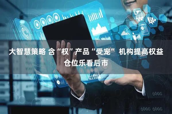 大智慧策略 含“权”产品“受宠” 机构提高权益仓位乐看后市
