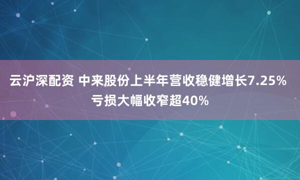 云沪深配资 中来股份上半年营收稳健增长7.25% 亏损大幅收窄超40%