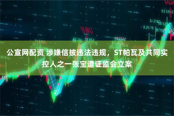 公宣网配资 涉嫌信披违法违规，ST帕瓦及共同实控人之一张宝遭证监会立案