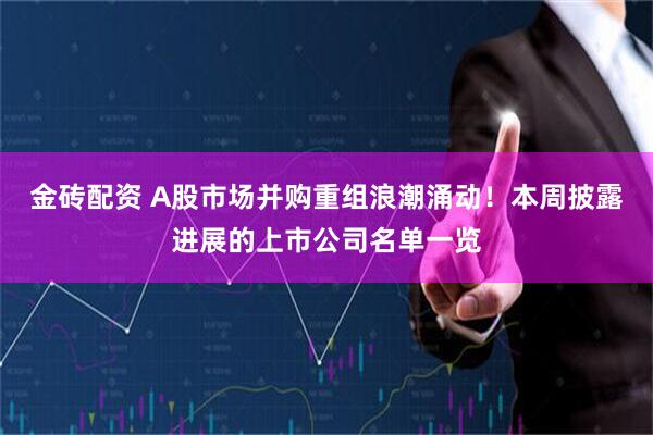 金砖配资 A股市场并购重组浪潮涌动！本周披露进展的上市公司名单一览