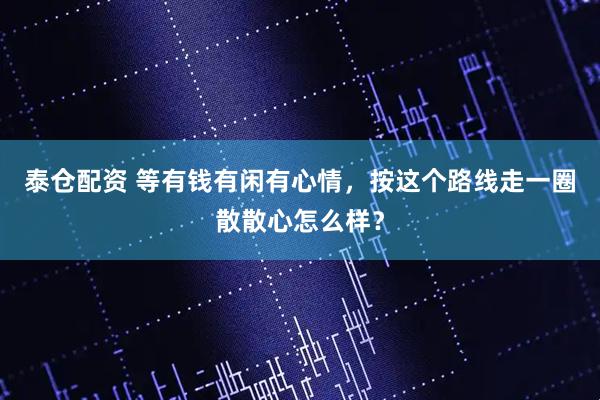 泰仓配资 等有钱有闲有心情，按这个路线走一圈散散心怎么样？