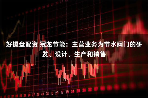 好操盘配资 冠龙节能：主营业务为节水阀门的研发、设计、生产和销售
