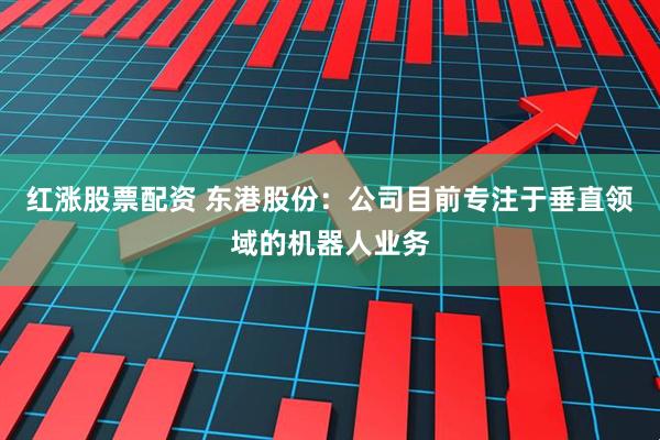 红涨股票配资 东港股份：公司目前专注于垂直领域的机器人业务