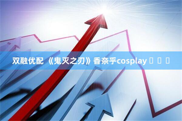 双融优配 《鬼灭之刃》香奈乎cosplay ​​​
