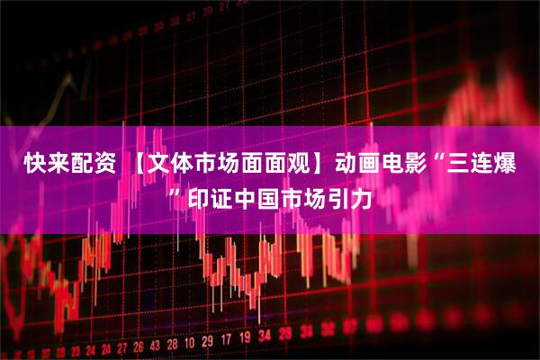 快来配资 【文体市场面面观】动画电影“三连爆”印证中国市场引力