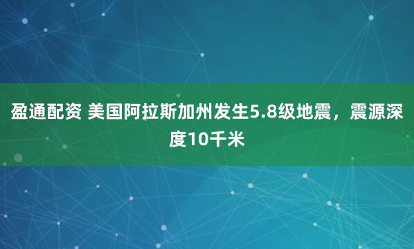 盈通配资 美国阿拉斯加州发生5.8级地震，震源深度10千米
