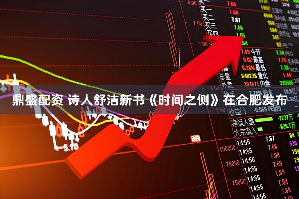 鼎盛配资 诗人舒洁新书《时间之侧》在合肥发布
