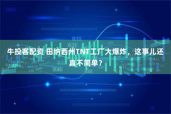 牛投客配资 田纳西州TNT工厂大爆炸，这事儿还真不简单？