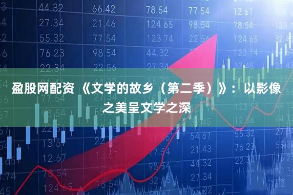 盈股网配资 《文学的故乡（第二季）》：以影像之美呈文学之深