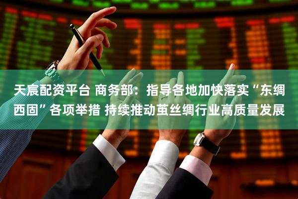 天宸配资平台 商务部：指导各地加快落实“东绸西固”各项举措 持续推动茧丝绸行业高质量发展