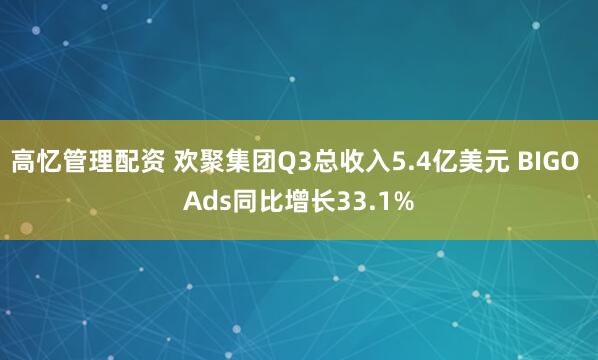 高忆管理配资 欢聚集团Q3总收入5.4亿美元 BIGO Ads同比增长33.1%
