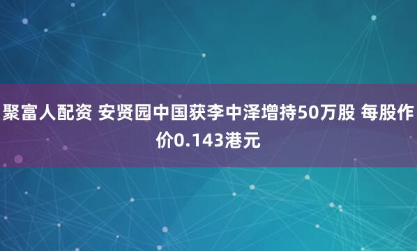 聚富人配资 安贤园中国获李中泽增持50万股 每股作价0.143港元