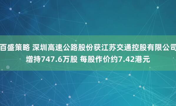 百盛策略 深圳高速公路股份获江苏交通控股有限公司增持747.6万股 每股作价约7.42港元