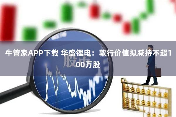 牛管家APP下载 华盛锂电：敦行价值拟减持不超100万股