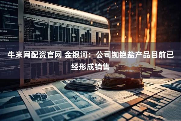 牛米网配资官网 金银河：公司铷铯盐产品目前已经形成销售