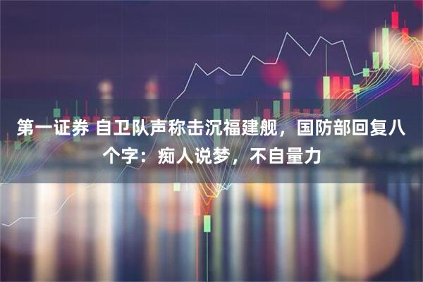 第一证券 自卫队声称击沉福建舰，国防部回复八个字：痴人说梦，不自量力