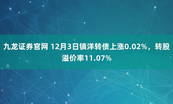 九龙证券官网 12月3日镇洋转债上涨0.02%，转股溢价率11.07%