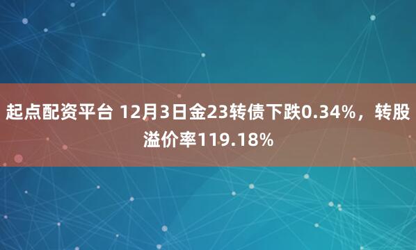 起点配资平台 12月3日金23转债下跌0.34%，转股溢价率119.18%